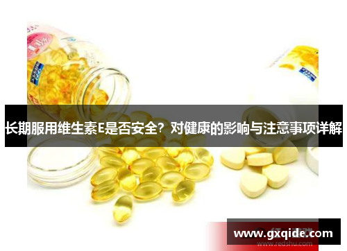 长期服用维生素E是否安全？对健康的影响与注意事项详解