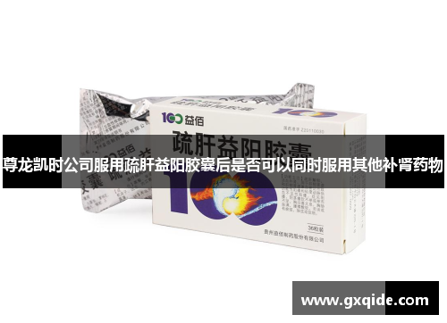 尊龙凯时公司服用疏肝益阳胶囊后是否可以同时服用其他补肾药物