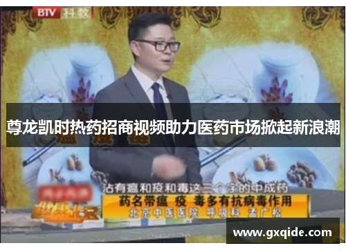 尊龙凯时热药招商视频助力医药市场掀起新浪潮