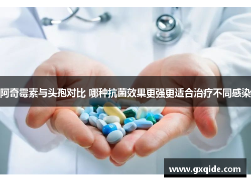阿奇霉素与头孢对比 哪种抗菌效果更强更适合治疗不同感染