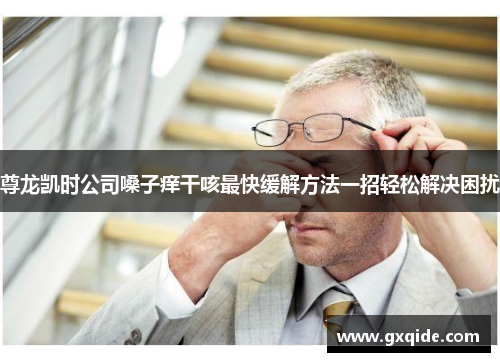 尊龙凯时公司嗓子痒干咳最快缓解方法一招轻松解决困扰