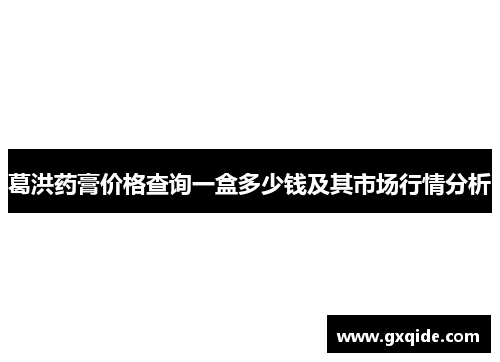 葛洪药膏价格查询一盒多少钱及其市场行情分析