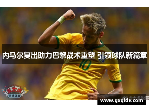 内马尔复出助力巴黎战术重塑 引领球队新篇章
