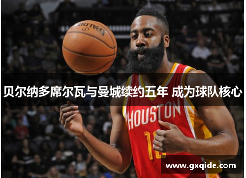 贝尔纳多席尔瓦与曼城续约五年 成为球队核心